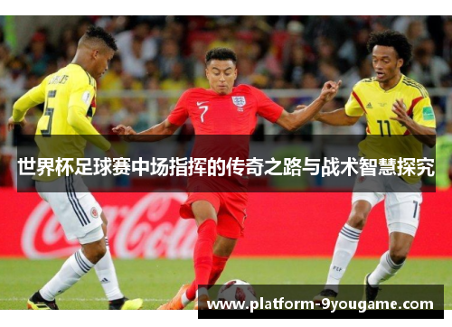 世界杯足球赛中场指挥的传奇之路与战术智慧探究
