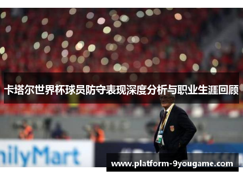 卡塔尔世界杯球员防守表现深度分析与职业生涯回顾