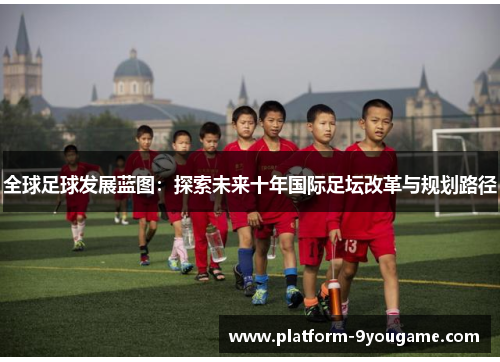 全球足球发展蓝图：探索未来十年国际足坛改革与规划路径