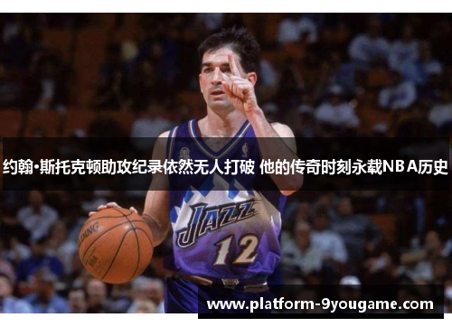 约翰·斯托克顿助攻纪录依然无人打破 他的传奇时刻永载NBA历史