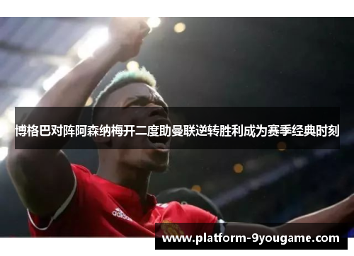 博格巴对阵阿森纳梅开二度助曼联逆转胜利成为赛季经典时刻