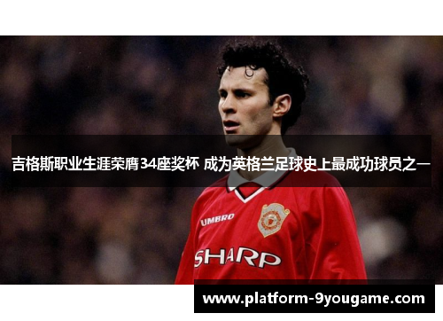 吉格斯职业生涯荣膺34座奖杯 成为英格兰足球史上最成功球员之一