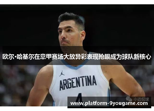 欧尔·哈基尔在意甲赛场大放异彩表现抢眼成为球队新核心