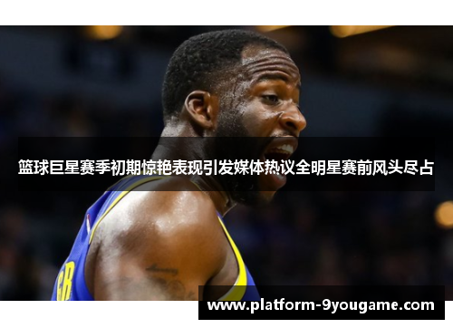 篮球巨星赛季初期惊艳表现引发媒体热议全明星赛前风头尽占