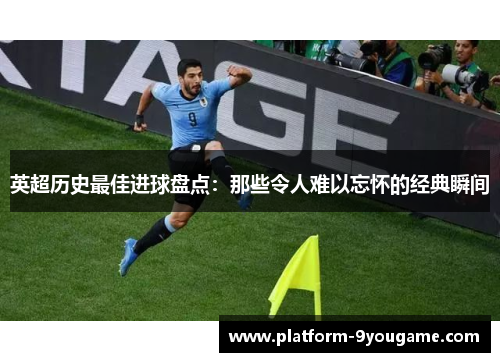 英超历史最佳进球盘点：那些令人难以忘怀的经典瞬间