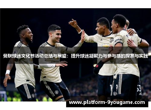 曼联球迷文化节活动总结与展望：提升球迷凝聚力与参与感的探索与实践