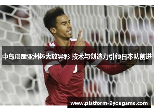 中岛翔哉亚洲杯大放异彩 技术与创造力引领日本队前进