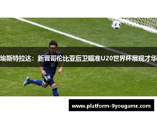 埃斯特拉达：新晋哥伦比亚后卫瞄准U20世界杯展现才华