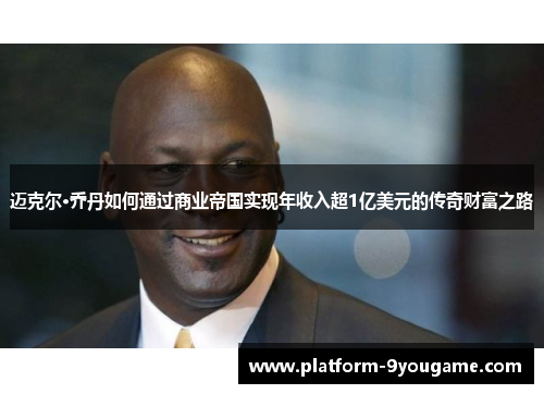 迈克尔·乔丹如何通过商业帝国实现年收入超1亿美元的传奇财富之路