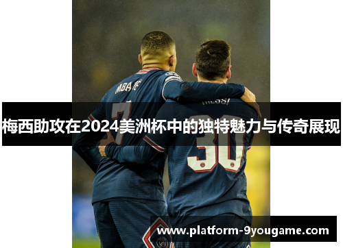 梅西助攻在2024美洲杯中的独特魅力与传奇展现