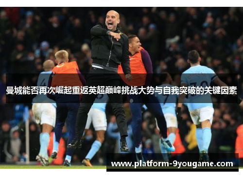 曼城能否再次崛起重返英超巅峰挑战大势与自我突破的关键因素