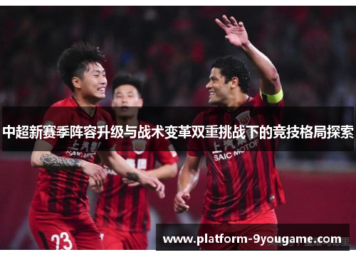 中超新赛季阵容升级与战术变革双重挑战下的竞技格局探索