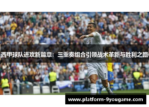 西甲球队进攻新篇章：三重奏组合引领战术革新与胜利之路