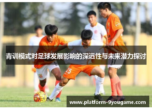 青训模式对足球发展影响的深远性与未来潜力探讨
