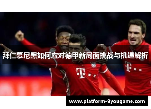 拜仁慕尼黑如何应对德甲新局面挑战与机遇解析