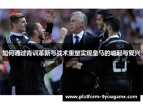 如何通过青训革新与战术重塑实现皇马的崛起与复兴