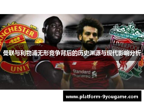 曼联与利物浦无形竞争背后的历史渊源与现代影响分析