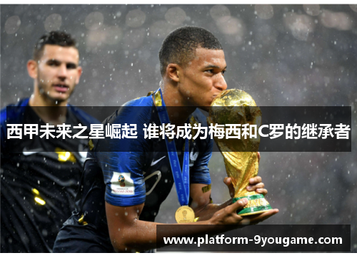 西甲未来之星崛起 谁将成为梅西和C罗的继承者