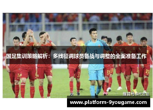 国足集训策略解析：多线征调球员备战与调整的全面准备工作