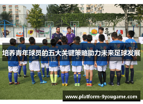 培养青年球员的五大关键策略助力未来足球发展