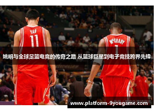 姚明与全球足篮电竞的传奇之路 从篮球巨星到电子竞技跨界先锋