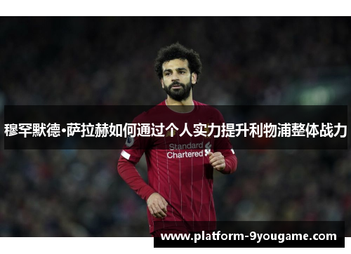 穆罕默德·萨拉赫如何通过个人实力提升利物浦整体战力