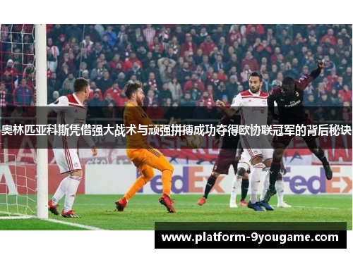 奥林匹亚科斯凭借强大战术与顽强拼搏成功夺得欧协联冠军的背后秘诀