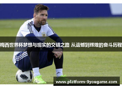 梅西世界杯梦想与现实的交错之路 从遗憾到辉煌的奋斗历程