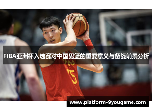 FIBA亚洲杯入选赛对中国男篮的重要意义与备战前景分析