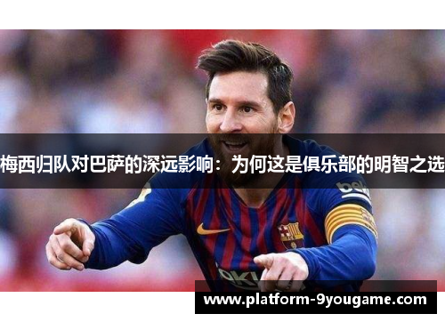 梅西归队对巴萨的深远影响：为何这是俱乐部的明智之选