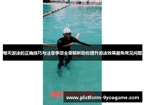 每天游泳的正确技巧与注意事项全面解析助你提升游泳效果避免常见问题