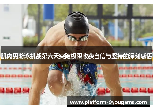 肌肉男游泳挑战第六天突破极限收获自信与坚持的深刻感悟
