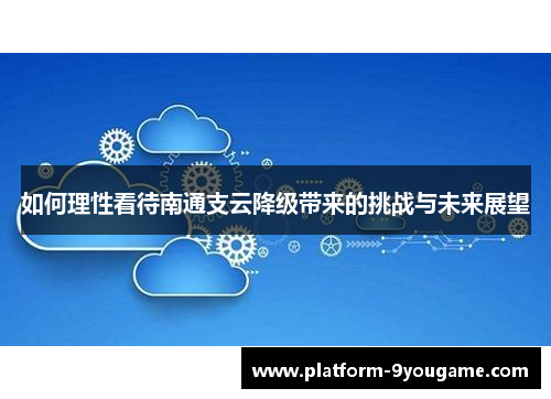 如何理性看待南通支云降级带来的挑战与未来展望