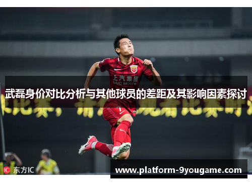 武磊身价对比分析与其他球员的差距及其影响因素探讨