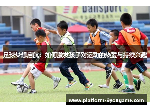 足球梦想启航：如何激发孩子对运动的热爱与持续兴趣