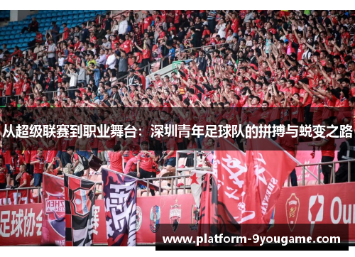 从超级联赛到职业舞台：深圳青年足球队的拼搏与蜕变之路