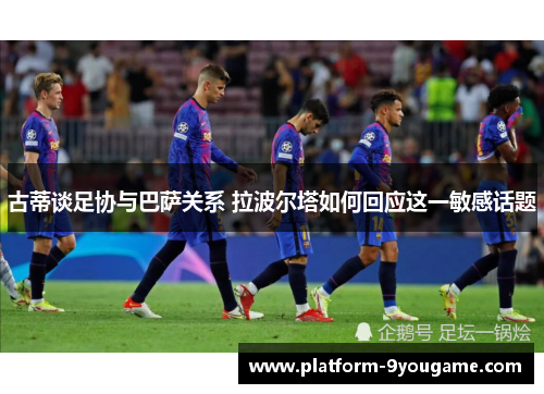 古蒂谈足协与巴萨关系 拉波尔塔如何回应这一敏感话题