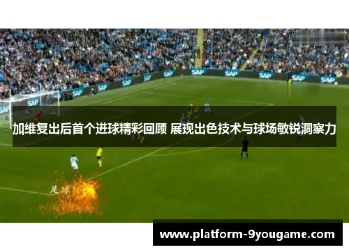 加维复出后首个进球精彩回顾 展现出色技术与球场敏锐洞察力