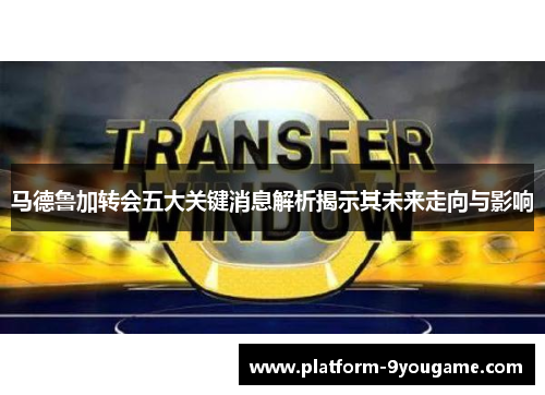 马德鲁加转会五大关键消息解析揭示其未来走向与影响