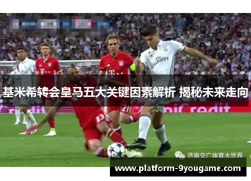 基米希转会皇马五大关键因素解析 揭秘未来走向