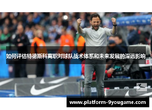 如何评估特德斯科离职对球队战术体系和未来发展的深远影响