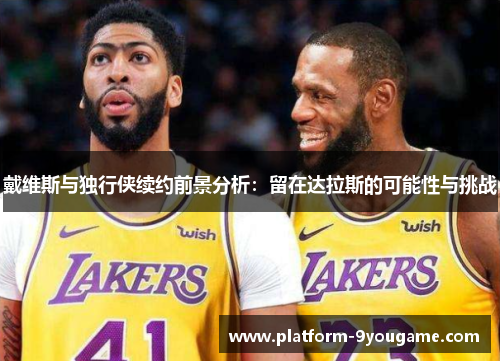 戴维斯与独行侠续约前景分析：留在达拉斯的可能性与挑战