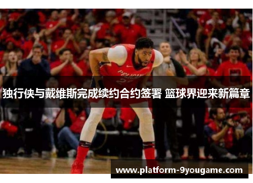 独行侠与戴维斯完成续约合约签署 篮球界迎来新篇章