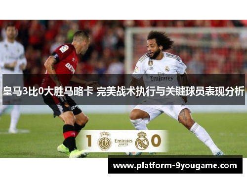 皇马3比0大胜马略卡 完美战术执行与关键球员表现分析