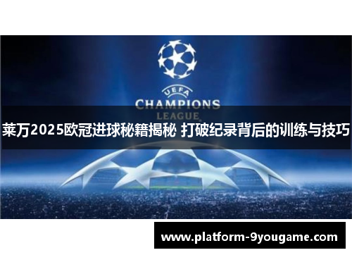 莱万2025欧冠进球秘籍揭秘 打破纪录背后的训练与技巧