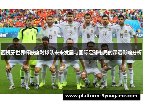 西班牙世界杯缺席对球队未来发展与国际足球格局的深远影响分析
