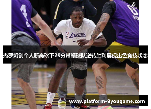 杰罗姆创个人新高砍下29分带领球队逆转胜利展现出色竞技状态