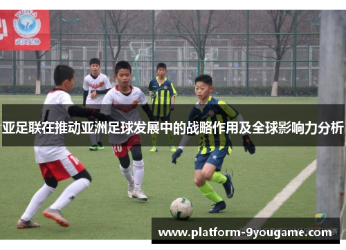 亚足联在推动亚洲足球发展中的战略作用及全球影响力分析