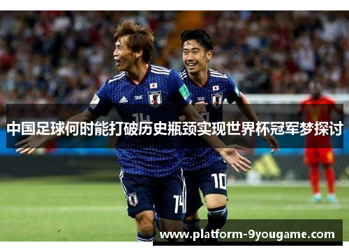 中国足球何时能打破历史瓶颈实现世界杯冠军梦探讨