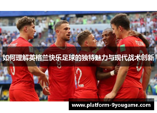 如何理解英格兰快乐足球的独特魅力与现代战术创新